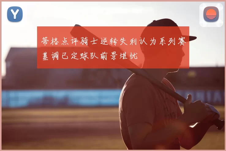 蒂格点评骑士逆转失利认为系列赛基调已定球队前景堪忧