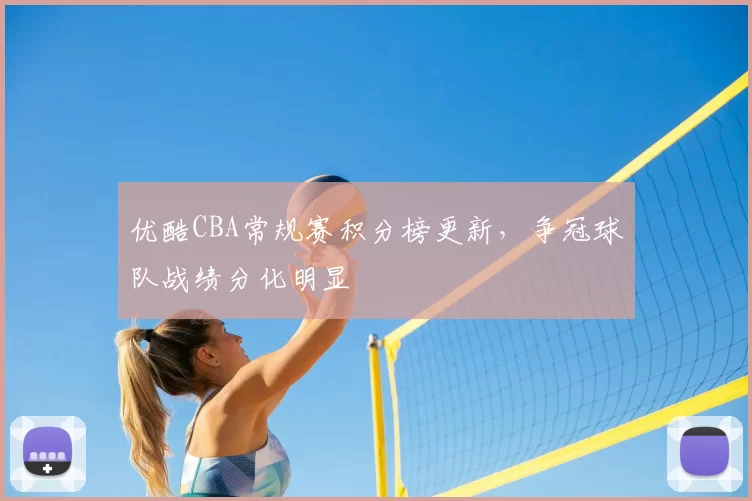 优酷CBA常规赛积分榜更新，争冠球队战绩分化明显