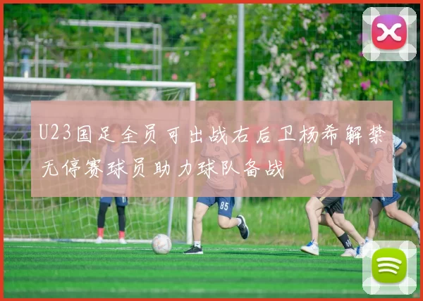 U23国足全员可出战右后卫杨希解禁无停赛球员助力球队备战