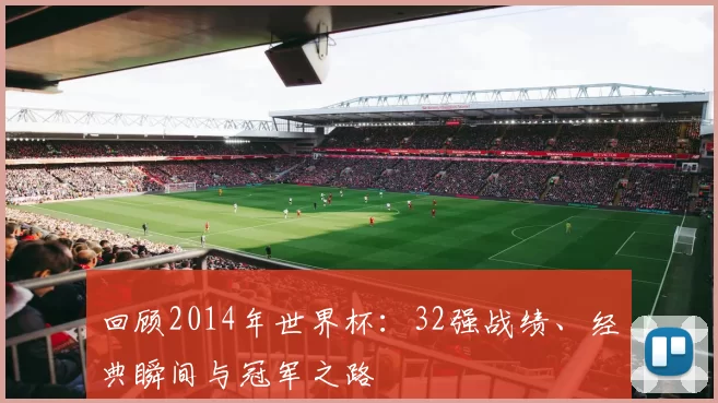 回顾2014年世界杯:32强战绩、经典瞬间与冠军之路