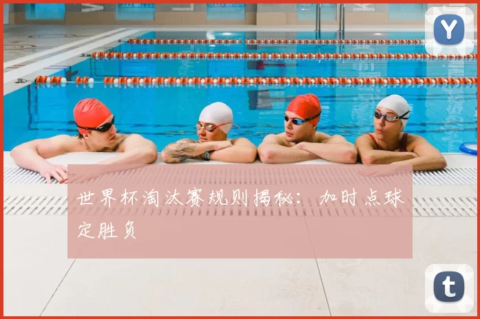 世界杯淘汰赛规则揭秘:加时点球定胜负