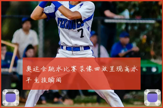 奥运会跳水比赛录像回放呈现高水平竞技瞬间