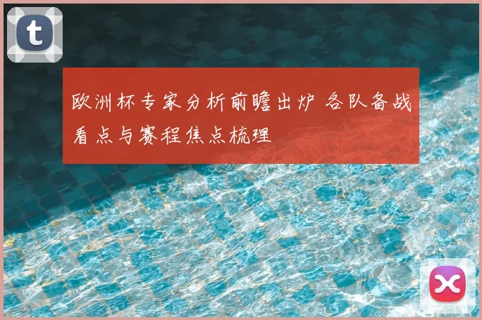 欧洲杯专家分析前瞻出炉 各队备战看点与赛程焦点梳理