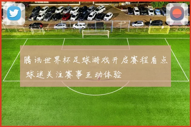 腾讯世界杯足球游戏开启赛程看点 球迷关注赛事互动体验
