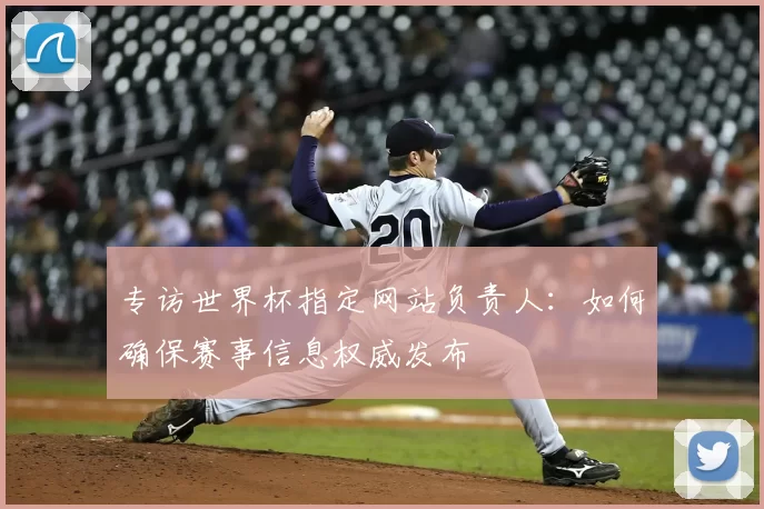 专访世界杯指定网站负责人:如何确保赛事信息权威发布