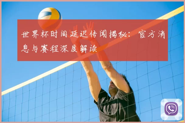 世界杯时间延迟传闻揭秘:官方消息与赛程深度解读