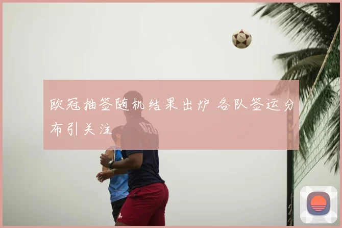 欧冠抽签随机结果出炉 各队签运分布引关注